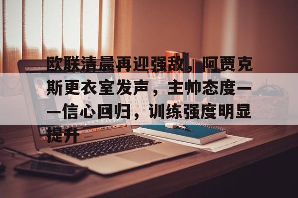 九游-欧联清晨再迎强敌，阿贾克斯更衣室发声，主帅态度——信心回归，训练强度明显提升的简单介绍