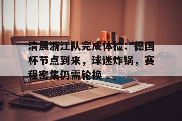 英雄联盟-关于清晨浙江队完成体检：德国杯节点到来，球迷炸锅，赛程密集仍需轮换的信息