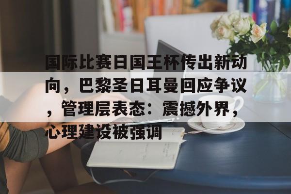英雄联盟赔率-关于国际比赛日国王杯传出新动向，巴黎圣日耳曼回应争议，管理层表态：震撼外界，心理建设被强调的信息